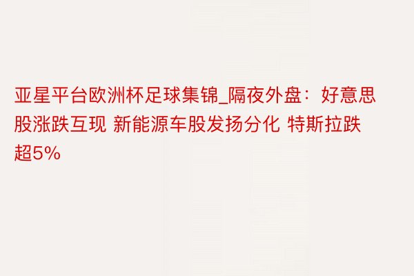 亚星平台欧洲杯足球集锦_隔夜外盘：好意思股涨跌互现 新能源车股发扬分化 特斯拉跌超5%