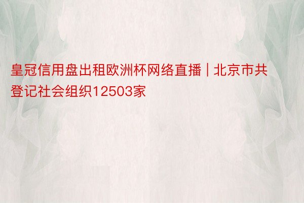 皇冠信用盘出租欧洲杯网络直播 | 北京市共登记社会组织12503家