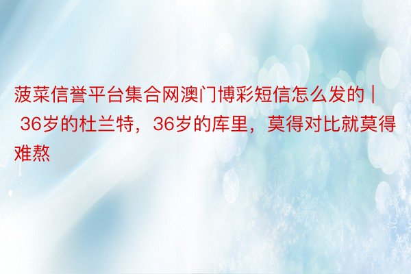 菠菜信誉平台集合网澳门博彩短信怎么发的 | 36岁的杜兰特，36岁的库里，莫得对比就莫得难熬