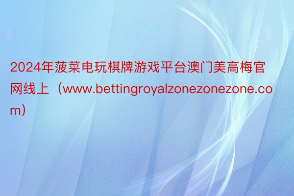 2024年菠菜电玩棋牌游戏平台澳门美高梅官网线上（www.bettingroyalzonezonezone.com）