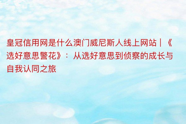 皇冠信用网是什么澳门威尼斯人线上网站 | 《选好意思警花》：从选好意思到侦察的成长与自我认同之旅