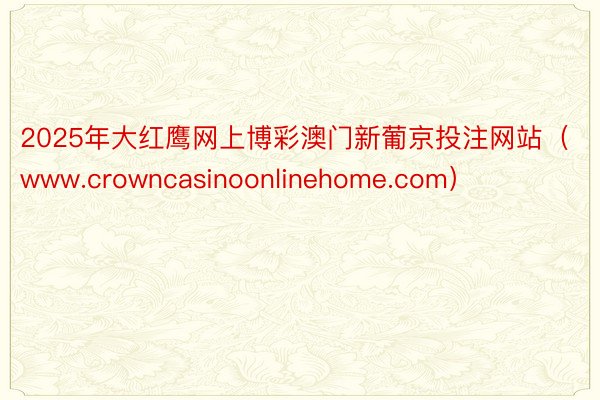 2025年大红鹰网上博彩澳门新葡京投注网站（www.crowncasinoonlinehome.com）