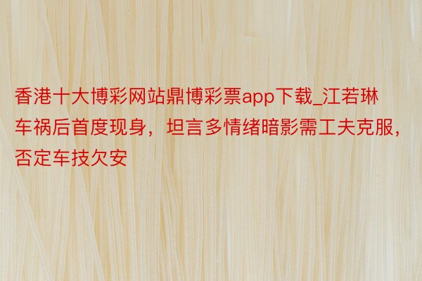 香港十大博彩网站鼎博彩票app下载_江若琳车祸后首度现身，坦言多情绪暗影需工夫克服，否定车技欠安