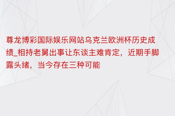 尊龙博彩国际娱乐网站乌克兰欧洲杯历史成绩_相持老舅出事让东谈主难肯定，近期手脚露头绪，当今存在三种可能