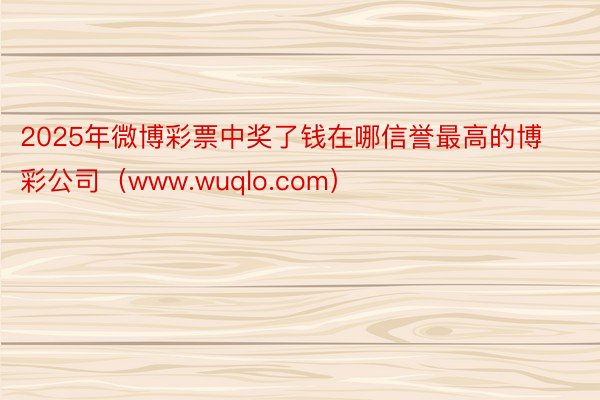 2025年微博彩票中奖了钱在哪信誉最高的博彩公司（www.wuqlo.com）