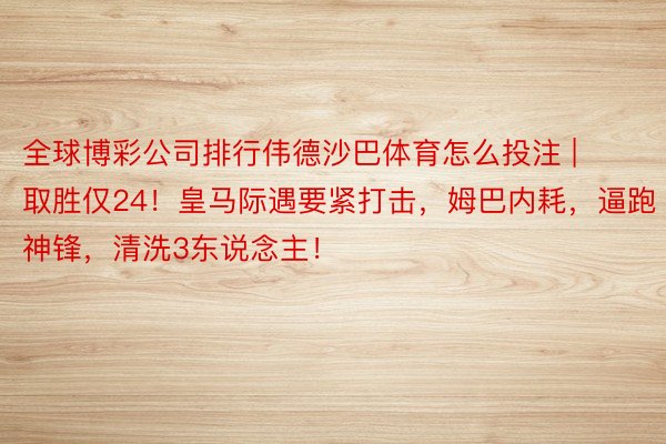 全球博彩公司排行伟德沙巴体育怎么投注 | 取胜仅24！皇马际遇要紧打击，姆巴内耗，逼跑神锋，清洗3东说念主！