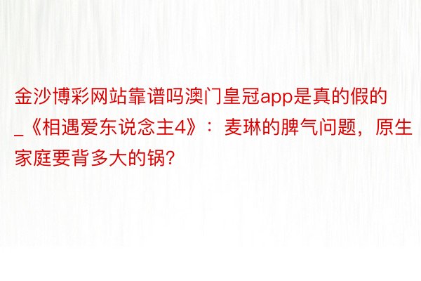 金沙博彩网站靠谱吗澳门皇冠app是真的假的_《相遇爱东说念主4》：麦琳的脾气问题，原生家庭要背多大的锅？