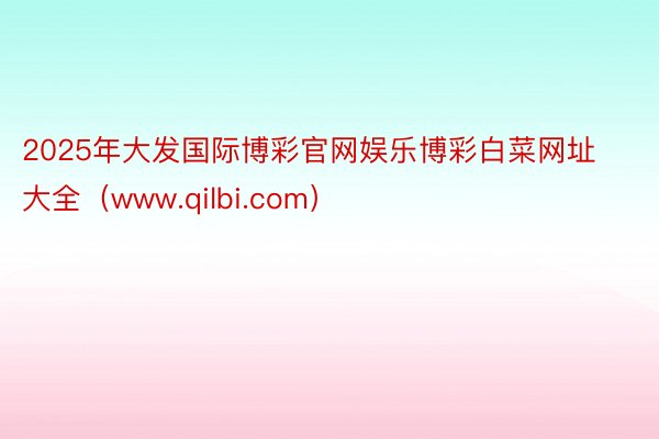 2025年大发国际博彩官网娱乐博彩白菜网址大全（www.qilbi.com）