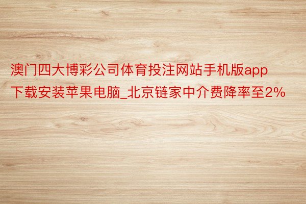 澳门四大博彩公司体育投注网站手机版app下载安装苹果电脑_北京链家中介费降率至2%