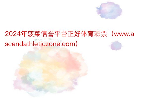 2024年菠菜信誉平台正好体育彩票(www.ascendathleticzone.com)
